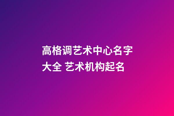 高格调艺术中心名字大全 艺术机构起名